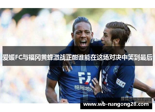 爱媛FC与福冈黄蜂激战正酣谁能在这场对决中笑到最后