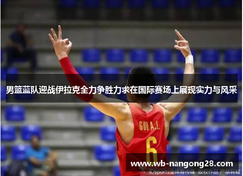 男篮蓝队迎战伊拉克全力争胜力求在国际赛场上展现实力与风采