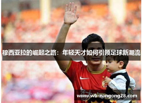 穆西亚拉的崛起之路：年轻天才如何引领足球新潮流